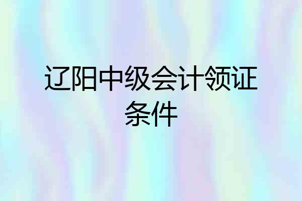 辽阳中级会计领证条件