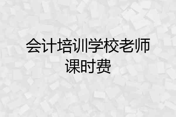 会计培训学校老师课时费
