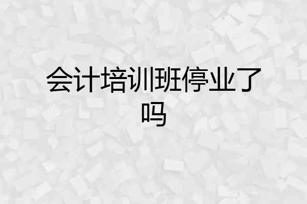 会计培训班停业了吗
