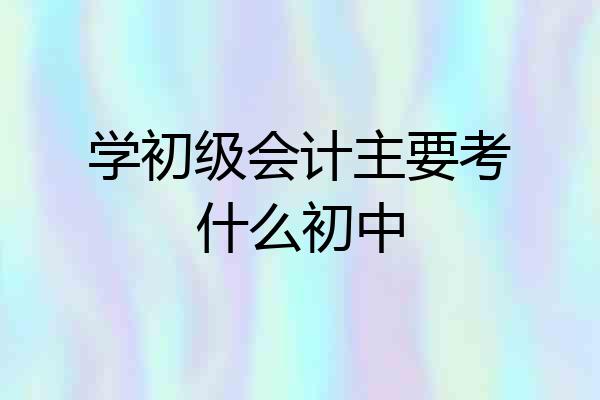 学初级会计主要考什么初中