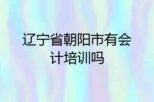 辽宁省朝阳市有会计培训吗