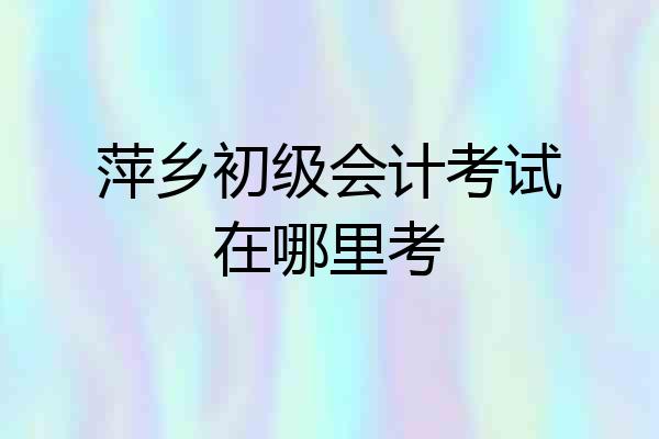 萍乡初级会计考试在哪里考