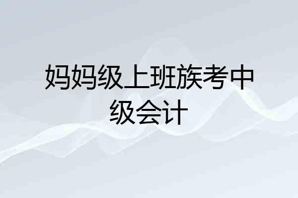 妈妈级上班族考中级会计