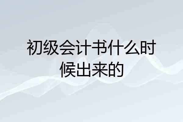 初级会计书什么时候出来的