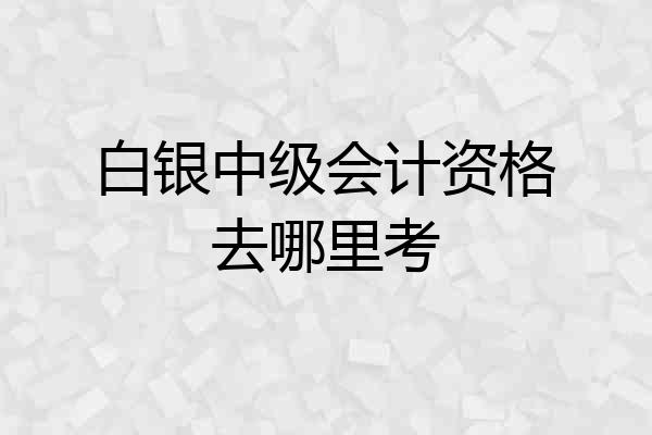 白银中级会计资格去哪里考