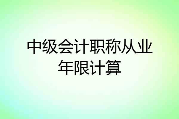 中级会计职称从业年限计算