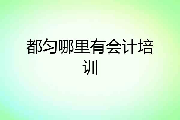 都匀哪里有会计培训