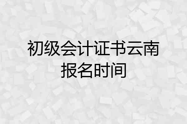 初级会计证书云南报名时间