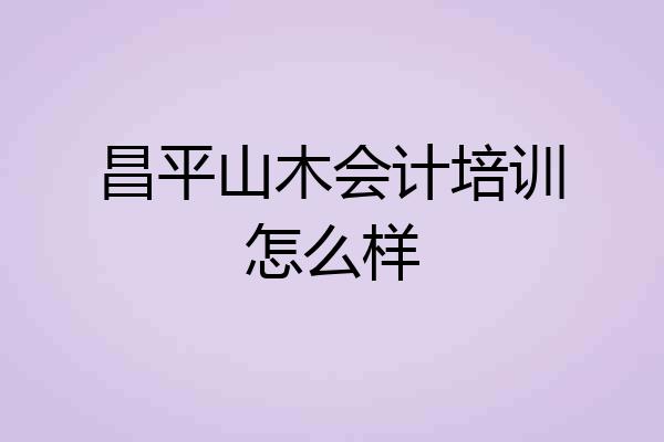 昌平山木会计培训怎么样