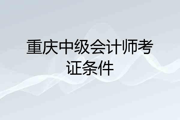 重庆中级会计师考证条件