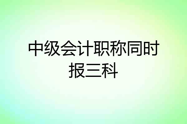 中级会计职称同时报三科