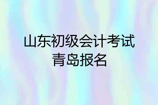 山东初级会计考试青岛报名