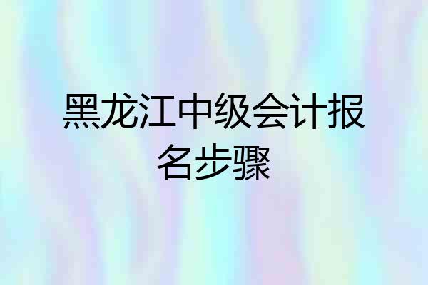黑龙江中级会计报名步骤