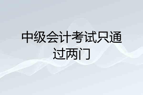 中级会计考试只通过两门