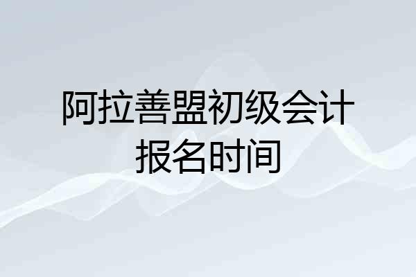 阿拉善盟初级会计报名时间