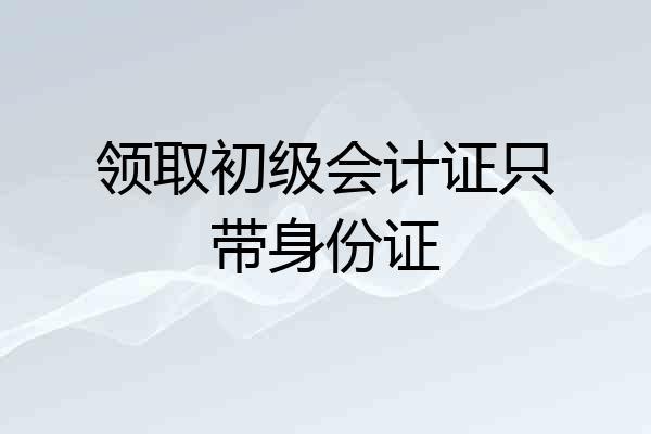 领取初级会计证只带身份证