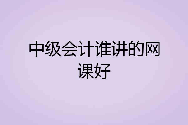 中级会计谁讲的网课好