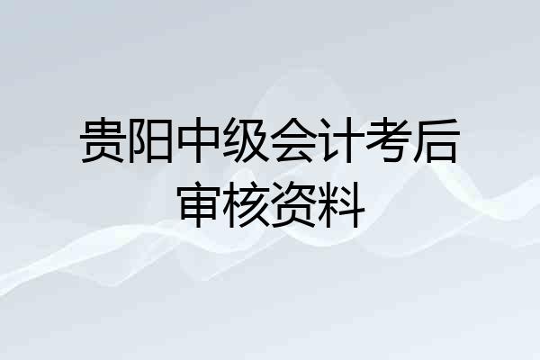 贵阳中级会计考后审核资料