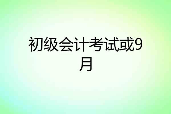 初级会计考试或9月
