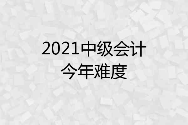 2021中级会计今年难度