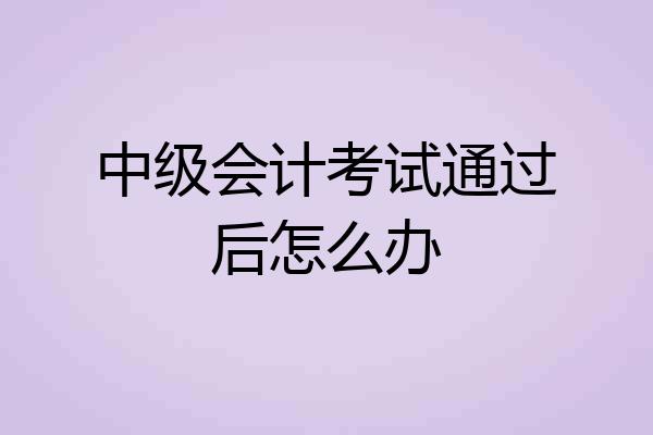 中级会计考试通过后怎么办