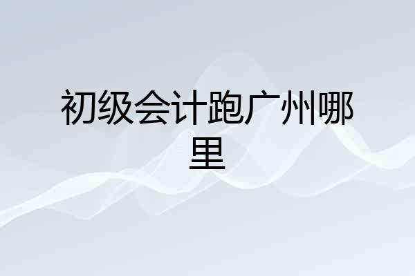 初级会计跑广州哪里