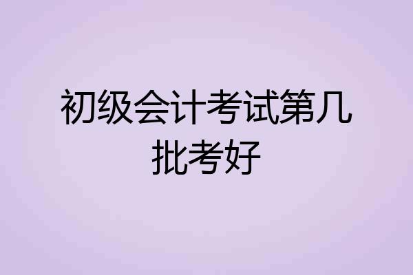 初级会计考试第几批考好