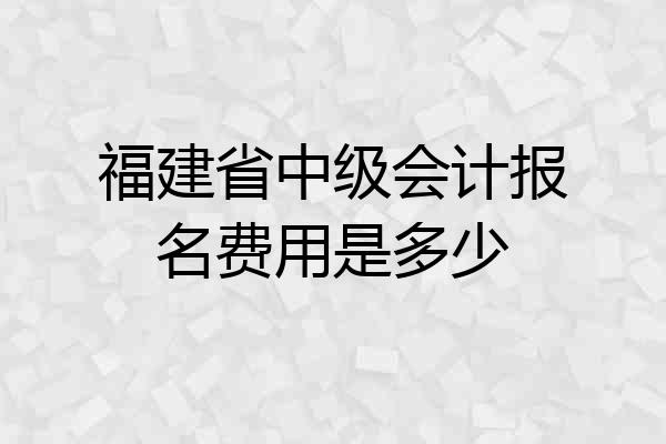 福建省中级会计报名费用是多少