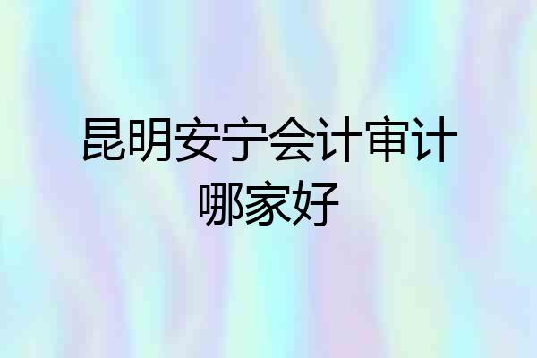 昆明安宁会计审计哪家好