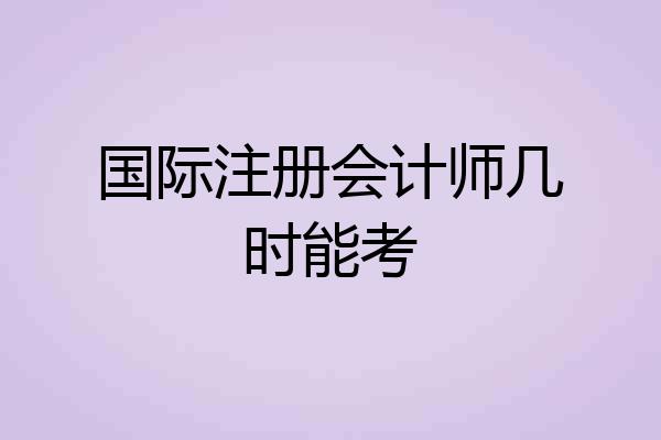 国际注册会计师几时能考