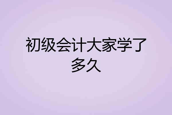 初级会计大家学了多久