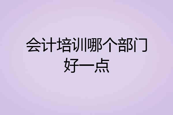 会计培训哪个部门好一点