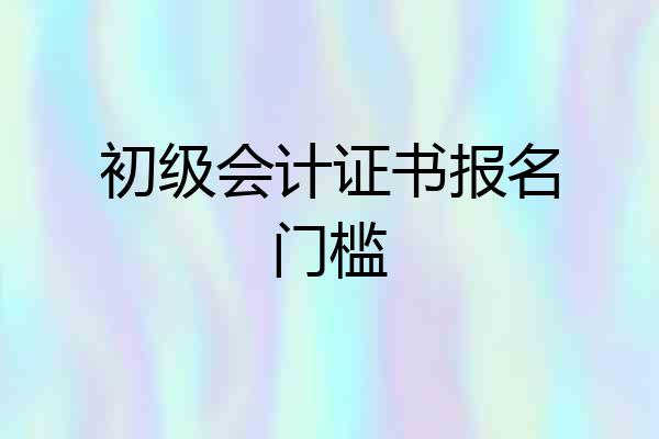 初级会计证书报名门槛