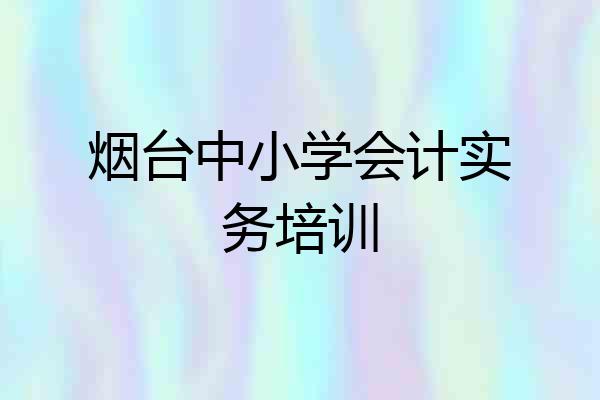 烟台中小学会计实务培训