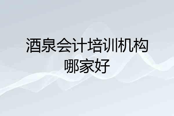 酒泉会计培训机构哪家好