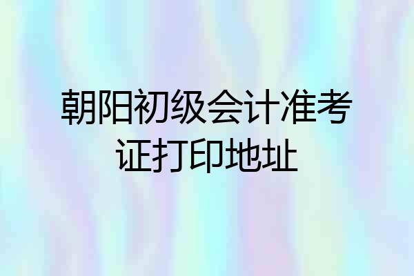 朝阳初级会计准考证打印地址