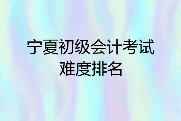 宁夏初级会计考试难度排名