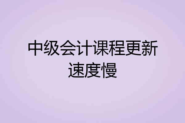 中级会计课程更新速度慢