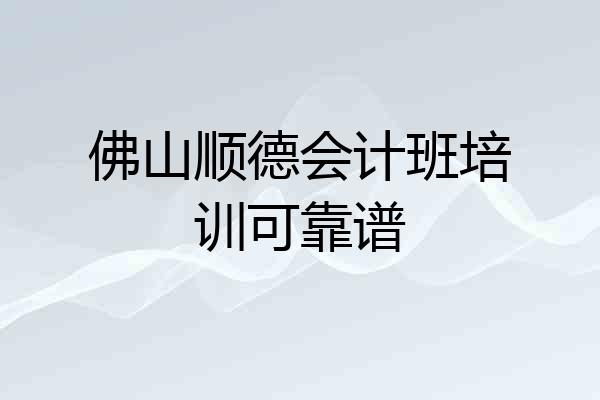 佛山顺德会计班培训可靠谱