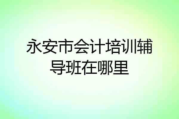 永安市会计培训辅导班在哪里