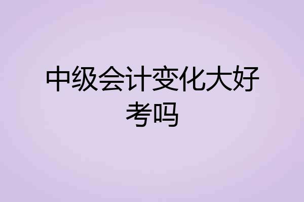 中级会计变化大好考吗