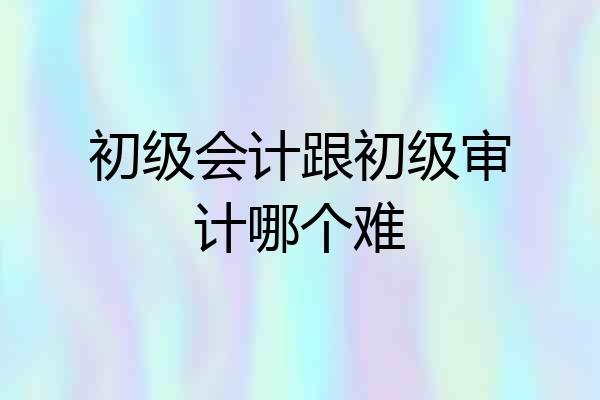 初级会计跟初级审计哪个难