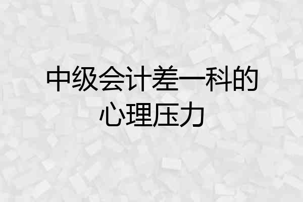 中级会计差一科的心理压力
