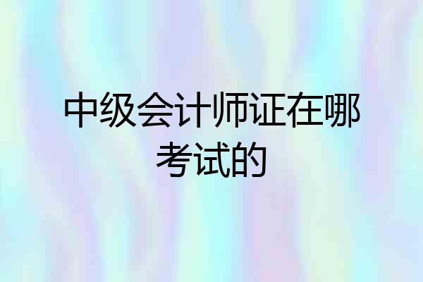 中级会计师证在哪考试的