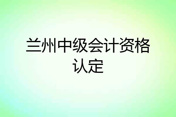 兰州中级会计资格认定