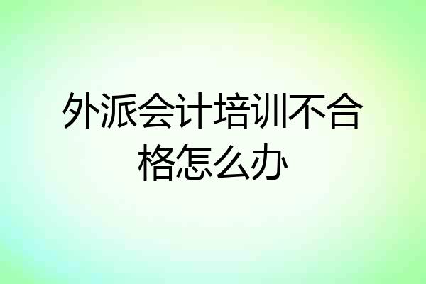 外派会计培训不合格怎么办