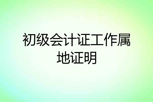 初级会计证工作属地证明