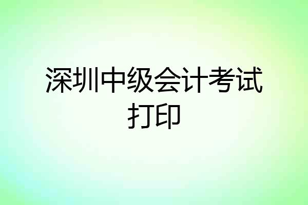 深圳中级会计考试打印