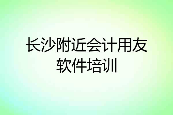 长沙附近会计用友软件培训