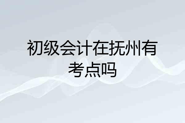 初级会计在抚州有考点吗